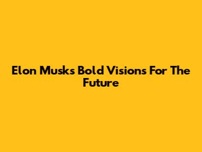Elon Musk's Bold Visions For The Future