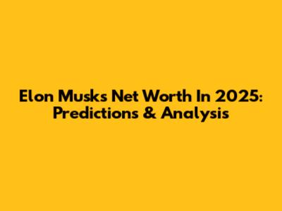 Elon Musk's Net Worth In 2025: Predictions & Analysis