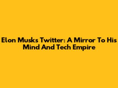 Elon Musk's Twitter: A Mirror To His Mind And Tech Empire