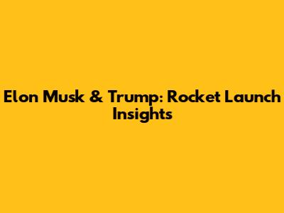 Elon Musk & Trump: Rocket Launch Insights