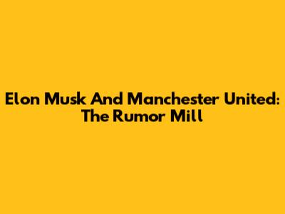 Elon Musk And Manchester United: The Rumor Mill