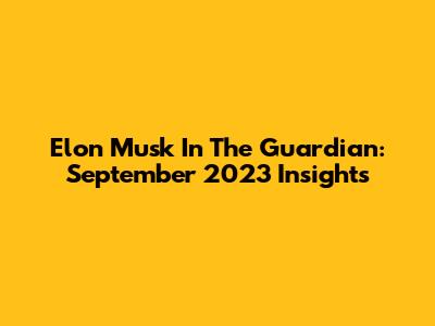 Elon Musk In The Guardian: September 2023 Insights