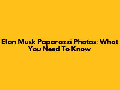 Elon Musk Paparazzi Photos: What You Need To Know