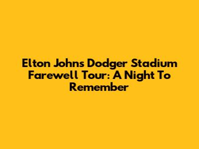 Elton John's Dodger Stadium Farewell Tour: A Night To Remember