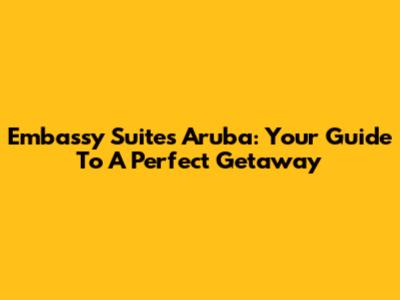 Embassy Suites Aruba: Your Guide To A Perfect Getaway