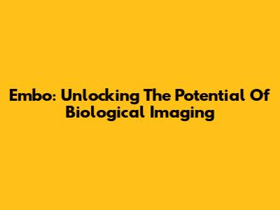 Embo: Unlocking The Potential Of Biological Imaging