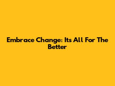 Embrace Change: It's All For The Better