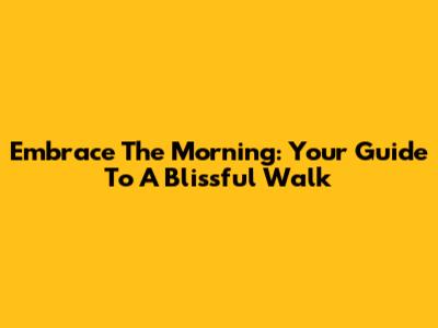 Embrace The Morning: Your Guide To A Blissful Walk