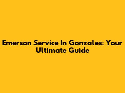 Emerson Service In Gonzales: Your Ultimate Guide