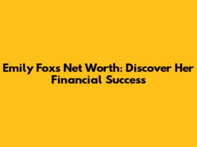 Emily Fox's Net Worth: Discover Her Financial Success