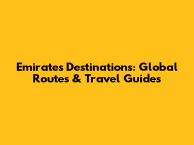 Emirates Destinations: Global Routes & Travel Guides