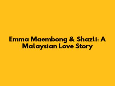 Emma Maembong & Shazli: A Malaysian Love Story