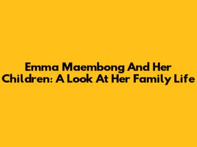 Emma Maembong And Her Children: A Look At Her Family Life