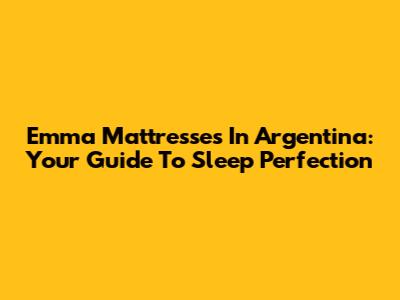 Emma Mattresses In Argentina: Your Guide To Sleep Perfection