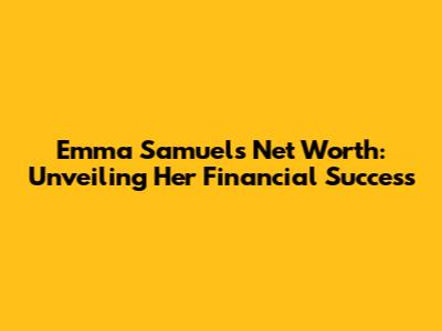 Emma Samuel's Net Worth: Unveiling Her Financial Success
