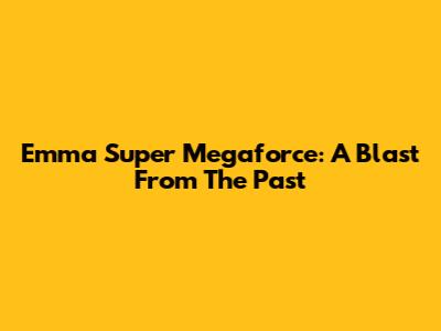 Emma Super Megaforce: A Blast From The Past