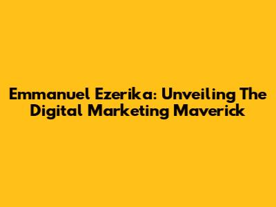 Emmanuel Ezerika: Unveiling The Digital Marketing Maverick