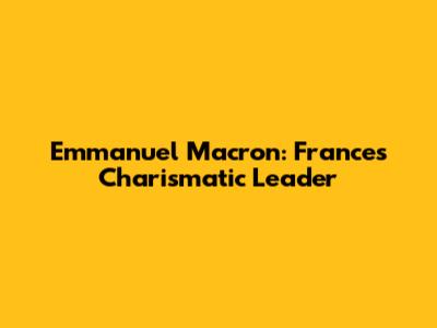 Emmanuel Macron: France's Charismatic Leader