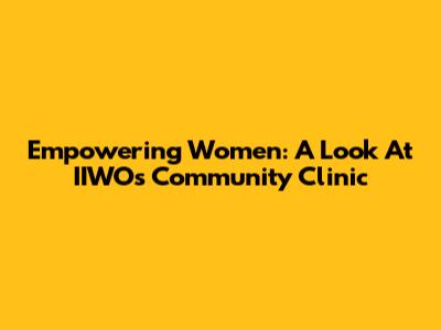 Empowering Women: A Look At IIWO's Community Clinic