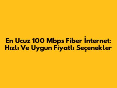En Ucuz 100 Mbps Fiber İnternet: Hızlı Ve Uygun Fiyatlı Seçenekler