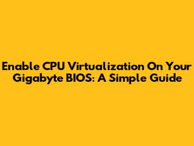 Enable CPU Virtualization On Your Gigabyte BIOS: A Simple Guide