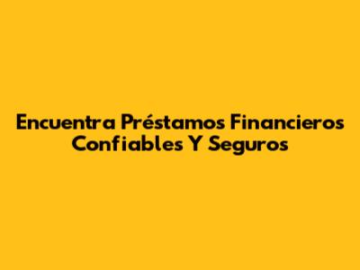 Encuentra Préstamos Financieros Confiables Y Seguros