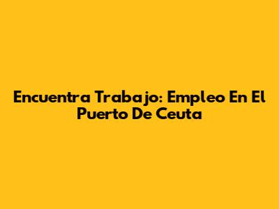 Encuentra Trabajo: Empleo En El Puerto De Ceuta