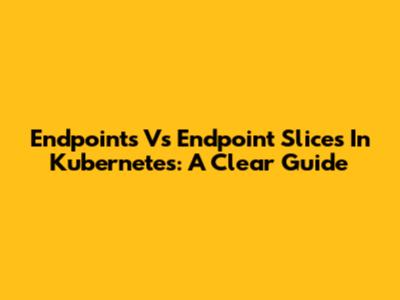 Endpoints Vs Endpoint Slices In Kubernetes: A Clear Guide