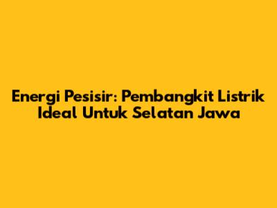 Energi Pesisir: Pembangkit Listrik Ideal Untuk Selatan Jawa