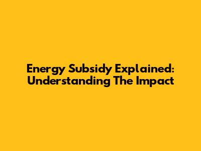 Energy Subsidy Explained: Understanding The Impact