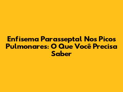 Enfisema Parasseptal Nos Picos Pulmonares: O Que Você Precisa Saber
