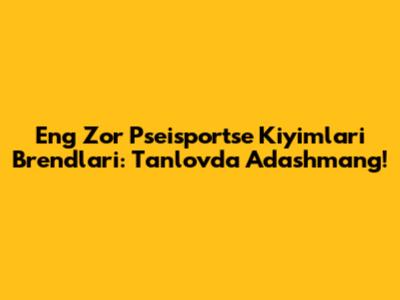 Eng Zo'r Pseisportse Kiyimlari Brendlari: Tanlovda Adashmang!