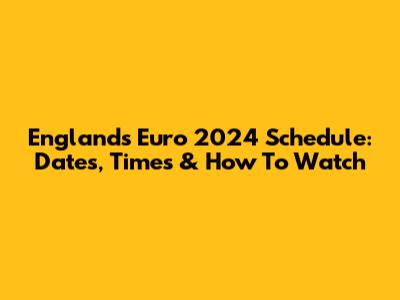 England's Euro 2024 Schedule: Dates, Times & How To Watch