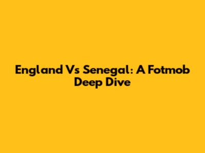 England Vs Senegal: A Fotmob Deep Dive