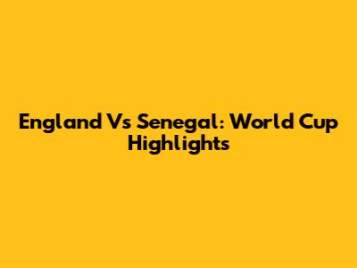 England Vs Senegal: World Cup Highlights