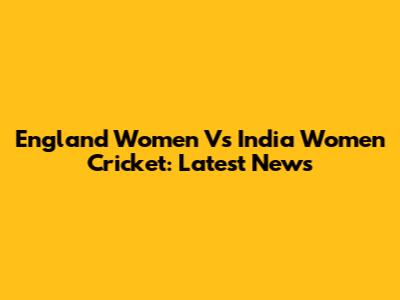England Women Vs India Women Cricket: Latest News