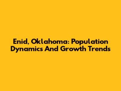 Enid, Oklahoma: Population Dynamics And Growth Trends
