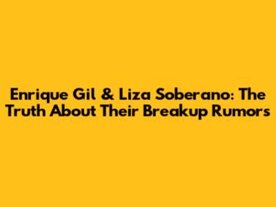 Enrique Gil & Liza Soberano: The Truth About Their Breakup Rumors