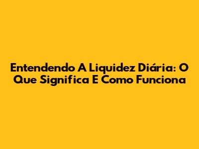 Entendendo A Liquidez Diária: O Que Significa E Como Funciona