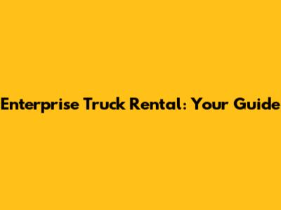 Enterprise Truck Rental: Your Guide