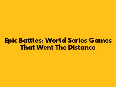Epic Battles: World Series Games That Went The Distance