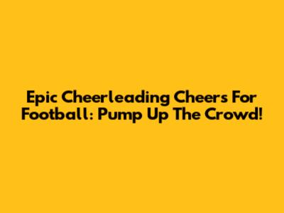 Epic Cheerleading Cheers For Football: Pump Up The Crowd!