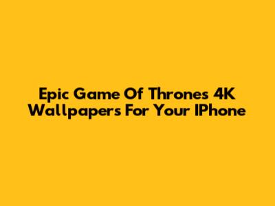 Epic Game Of Thrones 4K Wallpapers For Your IPhone