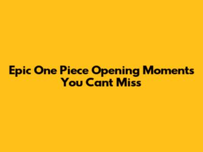 Epic One Piece Opening Moments You Can't Miss