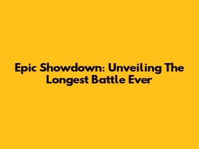 Epic Showdown: Unveiling The Longest Battle Ever