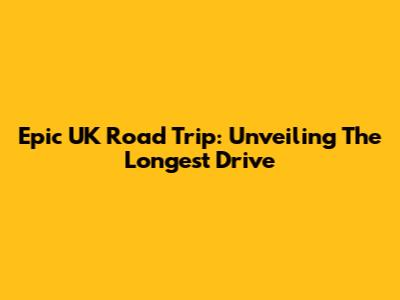 Epic UK Road Trip: Unveiling The Longest Drive