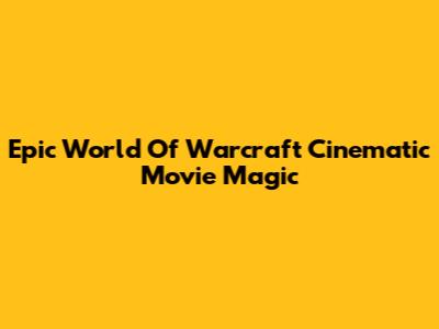 Epic World Of Warcraft Cinematic Movie Magic