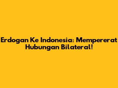 Erdogan Ke Indonesia: Mempererat Hubungan Bilateral!