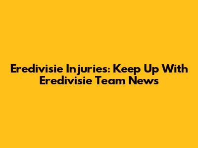 Eredivisie Injuries: Keep Up With Eredivisie Team News