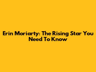Erin Moriarty: The Rising Star You Need To Know
